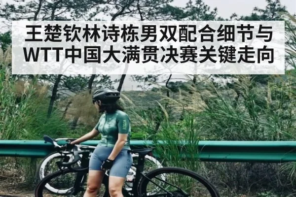 王楚钦林诗栋男双配合细节与WTT中国大满贯决赛关键走向