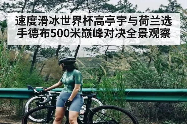 速度滑冰世界杯高亭宇与荷兰选手德布500米巅峰对决全景观察