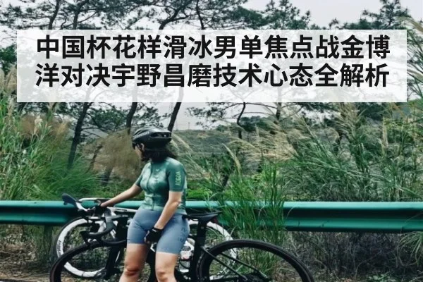 中国杯花样滑冰男单焦点战金博洋对决宇野昌磨技术心态全解析