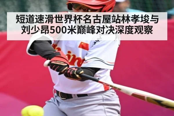 短道速滑世界杯名古屋站林孝埈与刘少昂500米巅峰对决深度观察